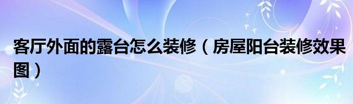 客廳外面的露臺(tái)怎么裝修（房屋陽(yáng)臺(tái)裝修效果圖）